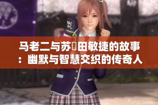 马老二与苏玥田敏捷的故事：幽默与智慧交织的传奇人生