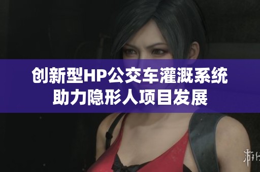 创新型HP公交车灌溉系统助力隐形人项目发展