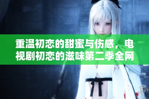 重温初恋的甜蜜与伤感，电视剧初恋的滋味第二季全网免费观看