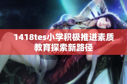 1418tes小学积极推进素质教育探索新路径