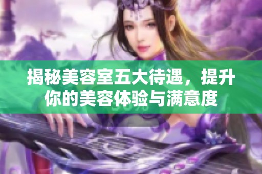 揭秘美容室五大待遇，提升你的美容体验与满意度