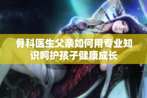 骨科医生父亲如何用专业知识呵护孩子健康成长