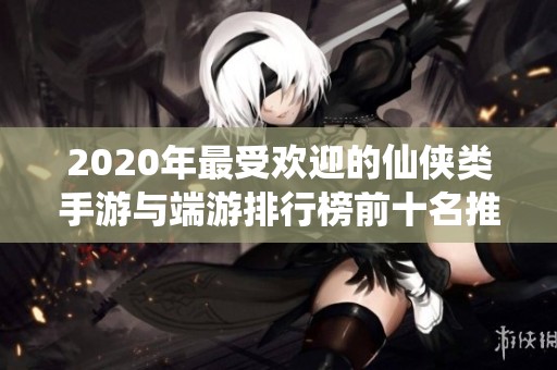 2020年最受欢迎的仙侠类手游与端游排行榜前十名推荐