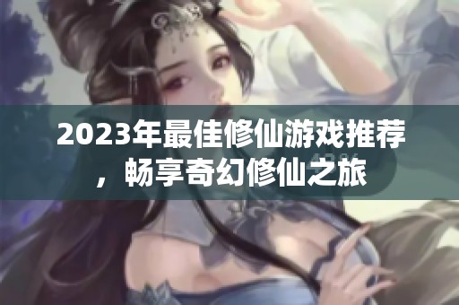 2023年最佳修仙游戏推荐，畅享奇幻修仙之旅