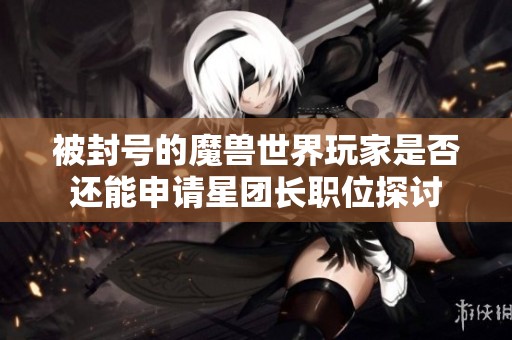 被封号的魔兽世界玩家是否还能申请星团长职位探讨
