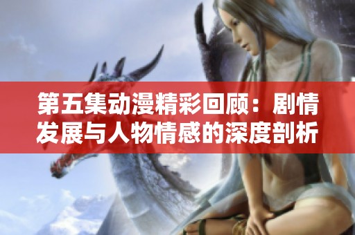 第五集动漫精彩回顾：剧情发展与人物情感的深度剖析