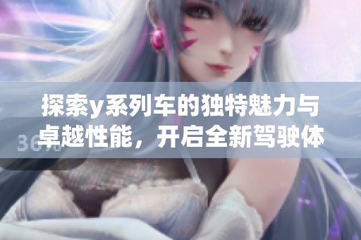 探索y系列车的独特魅力与卓越性能，开启全新驾驶体验