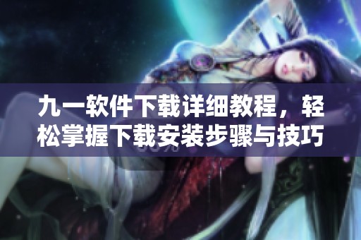 九一软件下载详细教程，轻松掌握下载安装步骤与技巧