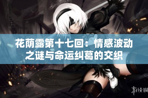 花荫露第十七回：情感波动之谜与命运纠葛的交织