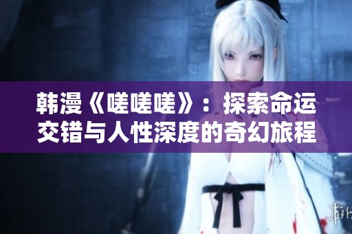 韩漫《嗟嗟嗟》：探索命运交错与人性深度的奇幻旅程