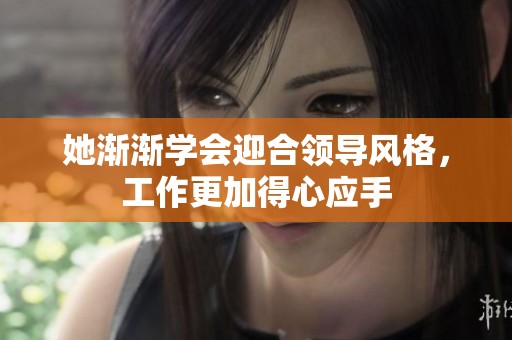 她渐渐学会迎合领导风格，工作更加得心应手