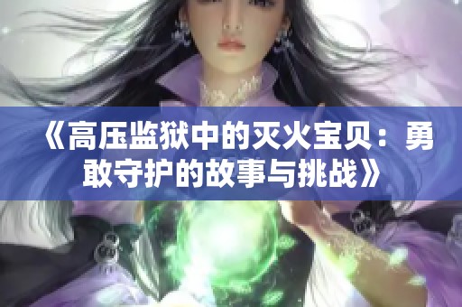 《高压监狱中的灭火宝贝：勇敢守护的故事与挑战》