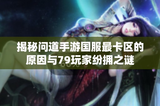揭秘问道手游国服最卡区的原因与79玩家纷拥之谜