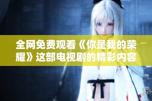 全网免费观看《你是我的荣耀》这部电视剧的精彩内容