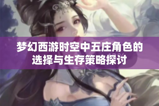 梦幻西游时空中五庄角色的选择与生存策略探讨 梦幻西游时空中五庄角色的选择与生存策略探讨