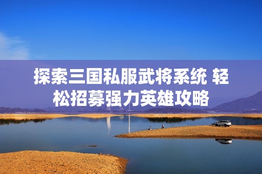 探索三国私服武将系统 轻松招募强力英雄攻略
