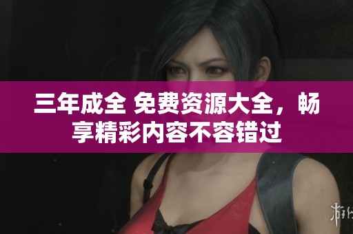 三年成全 免费资源大全，畅享精彩内容不容错过