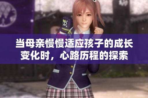 当母亲慢慢适应孩子的成长变化时，心路历程的探索