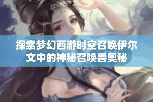 探索梦幻西游时空召唤伊尔文中的神秘召唤兽奥秘