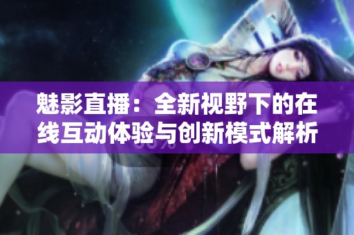 魅影直播：全新视野下的在线互动体验与创新模式解析