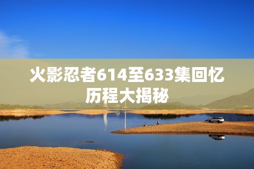火影忍者614至633集回忆历程大揭秘