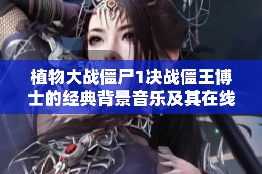 植物大战僵尸1决战僵王博士的经典背景音乐及其在线收听方式 植物大战僵尸1决战僵王博士的经典背景音乐及其在线收听方式
