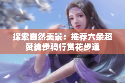 探索自然美景：推荐六条超赞徒步骑行赏花步道