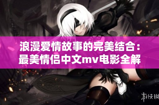 浪漫爱情故事的完美结合：最美情侣中文mv电影全解析