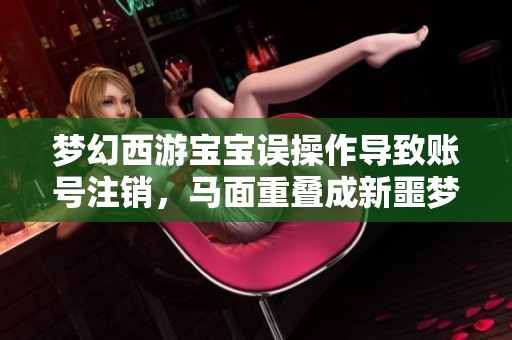 梦幻西游宝宝误操作导致账号注销，马面重叠成新噩梦