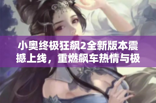 小奥终极狂飙2全新版本震撼上线，重燃飙车热情与极速乐趣！