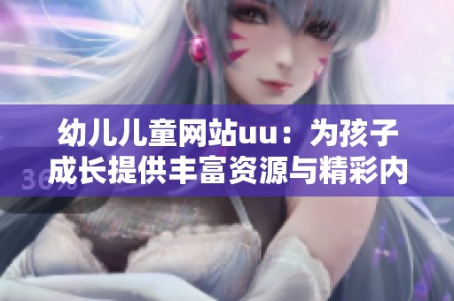幼儿儿童网站uu：为孩子成长提供丰富资源与精彩内容