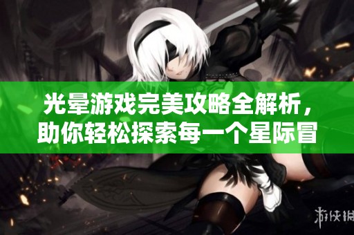 光晕游戏完美攻略全解析，助你轻松探索每一个星际冒险的精彩瞬间
