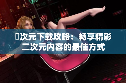 囧次元下载攻略：畅享精彩二次元内容的最佳方式