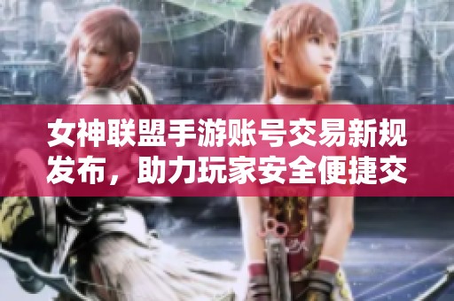 女神联盟手游账号交易新规发布，助力玩家安全便捷交流与交易体验