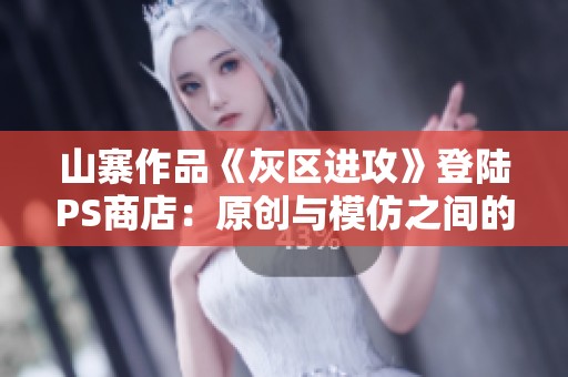山寨作品《灰区进攻》登陆PS商店:原创与模仿之间的精彩角逐与较量 山寨作品《灰区进攻》登陆PS商店:原创与模仿之间的精彩角逐与较量