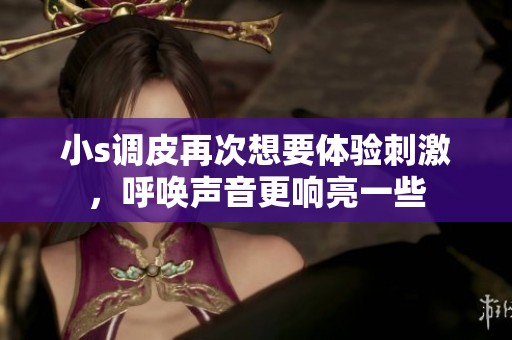 小s调皮再次想要体验刺激，呼唤声音更响亮一些