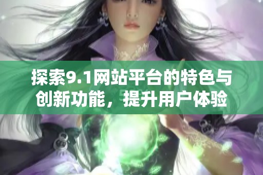 探索9.1网站平台的特色与创新功能，提升用户体验