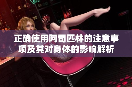 正确使用阿司匹林的注意事项及其对身体的影响解析