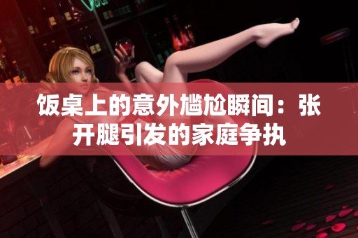 饭桌上的意外尴尬瞬间：张开腿引发的家庭争执