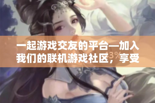 一起游戏交友的平台—加入我们的联机游戏社区，享受无好友不游戏的乐趣吧！
