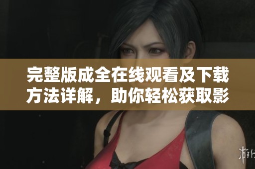 完整版成全在线观看及下载方法详解，助你轻松获取影视资源