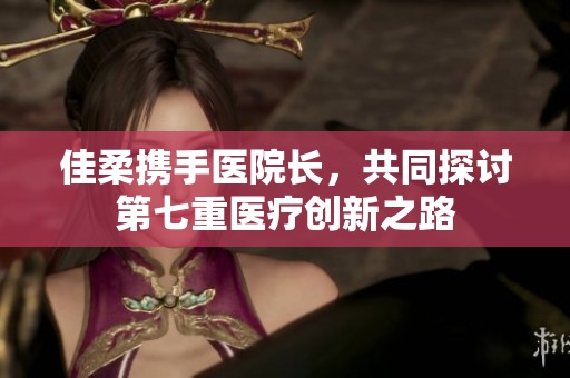 佳柔携手医院长，共同探讨第七重医疗创新之路