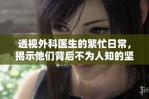 透视外科医生的繁忙日常，揭示他们背后不为人知的坚韧与担当