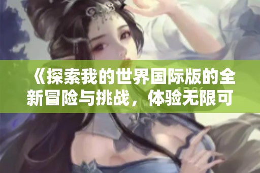 《探索我的世界国际版的全新冒险与挑战，体验无限可能》