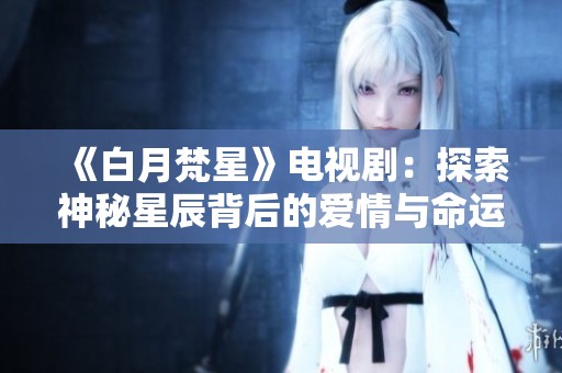 《白月梵星》电视剧：探索神秘星辰背后的爱情与命运故事