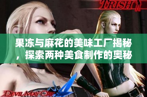 果冻与麻花的美味工厂揭秘，探索两种美食制作的奥秘与过程