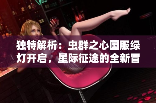 独特解析：虫群之心国服绿灯开启，星际征途的全新冒险即将扬帆起航！