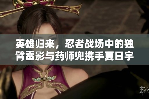 英雄归来，忍者战场中的独臂雷影与药师兜携手夏日宇智波鼬展开传奇对决