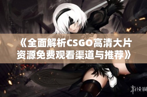 《全面解析CSGO高清大片资源免费观看渠道与推荐》