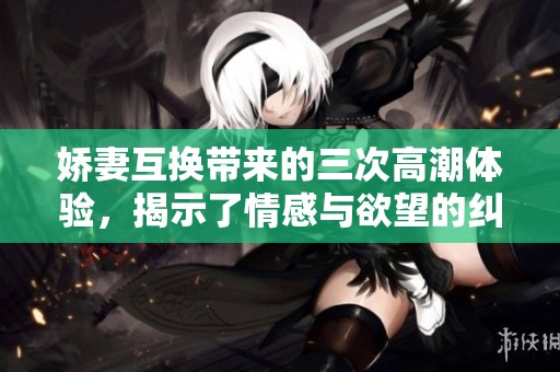 娇妻互换带来的三次高潮体验，揭示了情感与欲望的纠葛